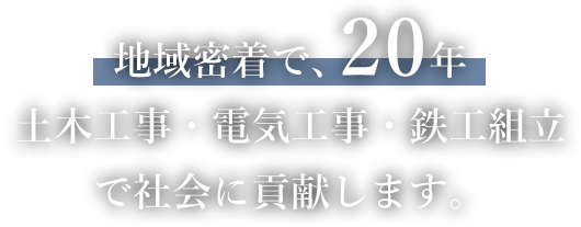 地域密着で、20年土木工事・電気工事・鉄工組立で社会に貢献します。